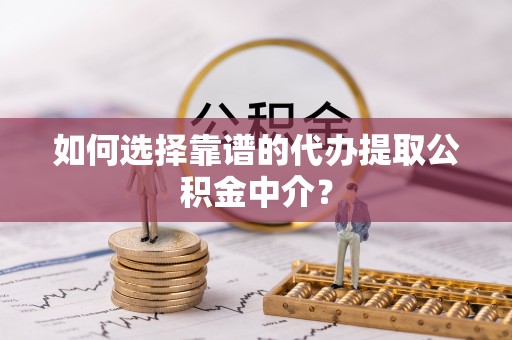 太湖如何选择靠谱的代办提取公积金中介？