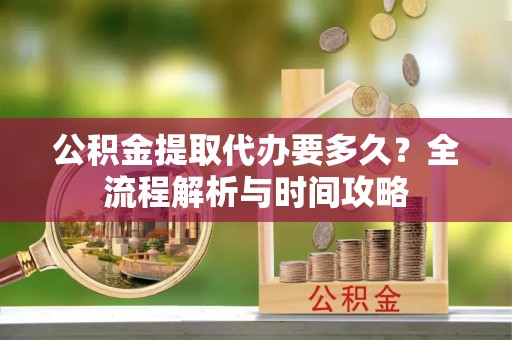 太湖公积金提取代办要多久？全流程解析与时间攻略