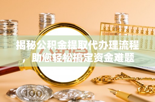 太湖揭秘公积金提取代办理流程，助您轻松搞定资金难题