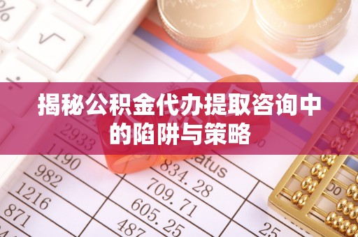 太湖揭秘公积金代办提取咨询中的陷阱与策略