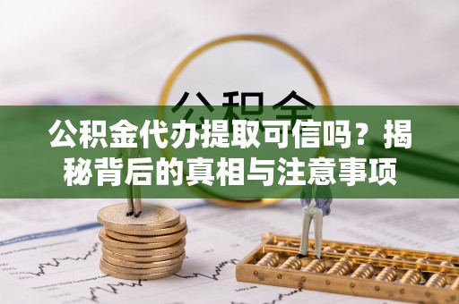 太湖公积金代办提取可信吗？揭秘背后的真相与注意事项