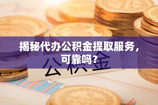 太湖揭秘代办公积金提取服务，可靠吗？