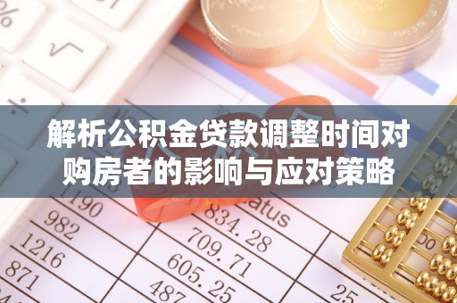 太湖解析公积金贷款调整时间对购房者的影响与应对策略