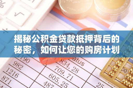 太湖揭秘公积金贷款抵押背后的秘密，如何让您的购房计划更轻松？