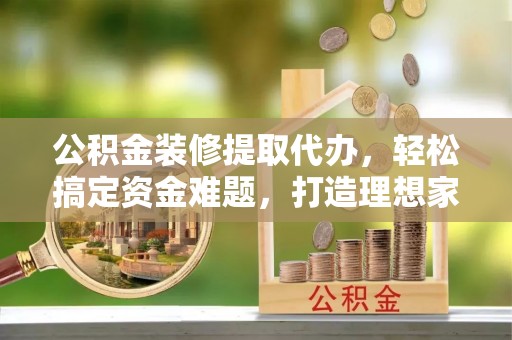 太湖公积金装修提取代办，轻松搞定资金难题，打造理想家居