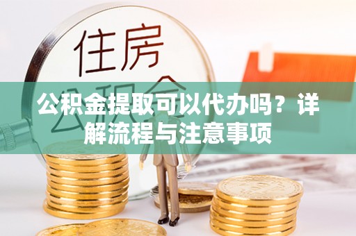 太湖公积金提取可以代办吗？详解流程与注意事项