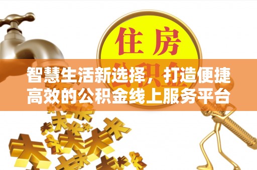 太湖智慧生活新选择，打造便捷高效的公积金线上服务平台