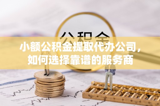太湖小额公积金提取代办公司，如何选择靠谱的服务商
