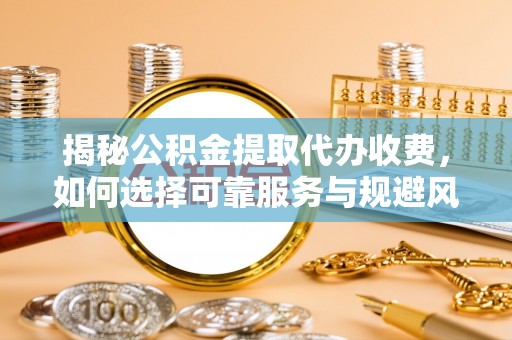 太湖揭秘公积金提取代办收费，如何选择可靠服务与规避风险