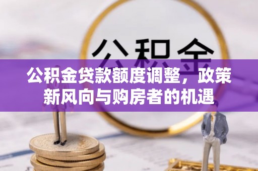 太湖公积金贷款额度调整，政策新风向与购房者的机遇