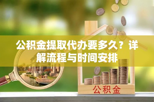 太湖公积金提取代办要多久？详解流程与时间安排