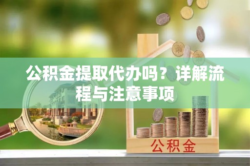 太湖公积金提取代办吗？详解流程与注意事项