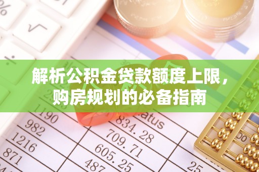 太湖解析公积金贷款额度上限，购房规划的必备指南