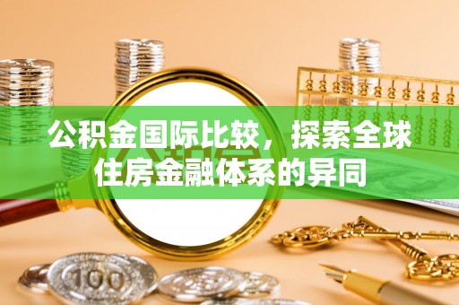 太湖公积金国际比较，探索全球住房金融体系的异同