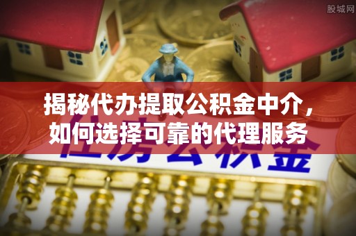太湖揭秘代办提取公积金中介，如何选择可靠的代理服务