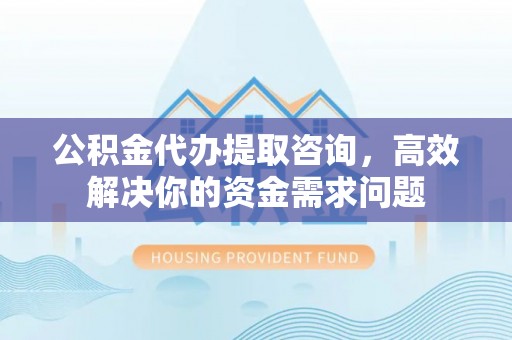 太湖公积金代办提取咨询，高效解决你的资金需求问题