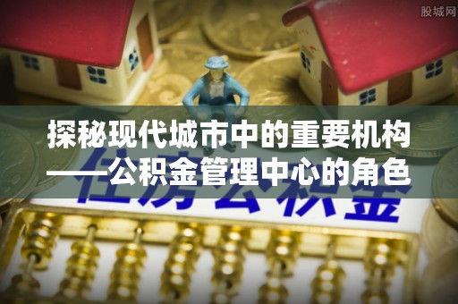 太湖探秘现代城市中的重要机构——公积金管理中心的角色与使命
