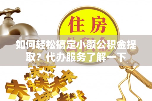 太湖如何轻松搞定小额公积金提取？代办服务了解一下