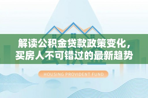 太湖解读公积金贷款政策变化，买房人不可错过的最新趋势