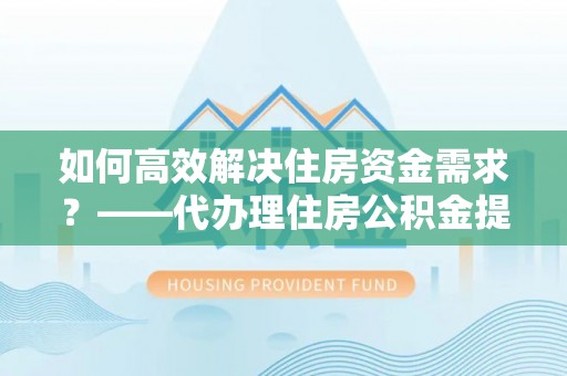 太湖如何高效解决住房资金需求？——代办理住房公积金提取服务全解析