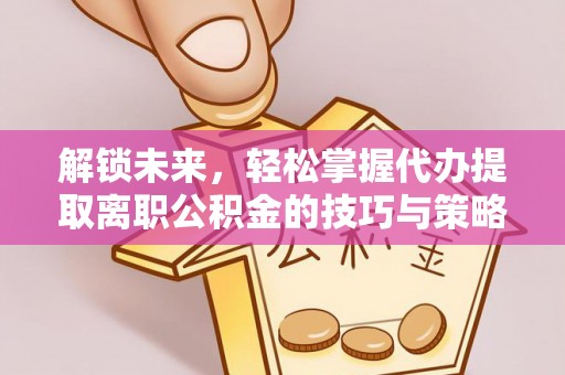 太湖解锁未来，轻松掌握代办提取离职公积金的技巧与策略