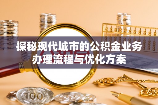 太湖探秘现代城市的公积金业务办理流程与优化方案
