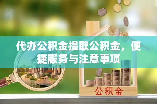 太湖代办公积金提取公积金，便捷服务与注意事项