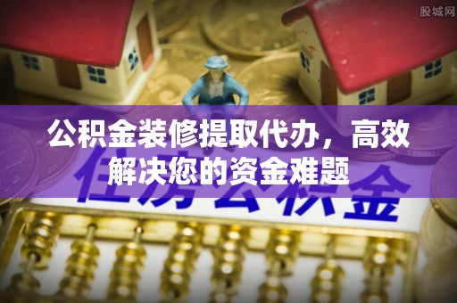 太湖公积金装修提取代办，高效解决您的资金难题
