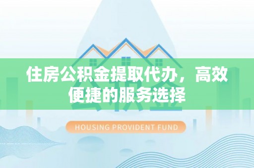 太湖住房公积金提取代办，高效便捷的服务选择