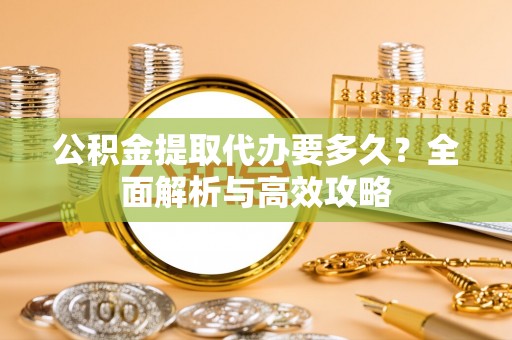 太湖公积金提取代办要多久？全面解析与高效攻略