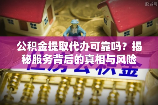 太湖公积金提取代办可靠吗？揭秘服务背后的真相与风险