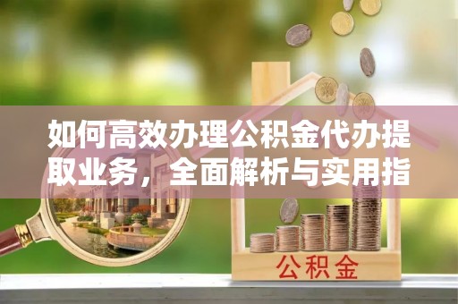 太湖如何高效办理公积金代办提取业务，全面解析与实用指南