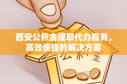 太湖西安公积金提取代办服务，高效便捷的解决方案