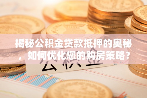太湖揭秘公积金贷款抵押的奥秘，如何优化您的购房策略？