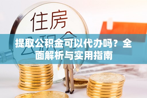 太湖提取公积金可以代办吗？全面解析与实用指南