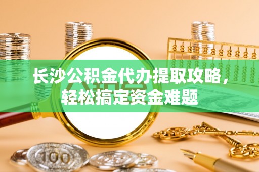 太湖长沙公积金代办提取攻略，轻松搞定资金难题