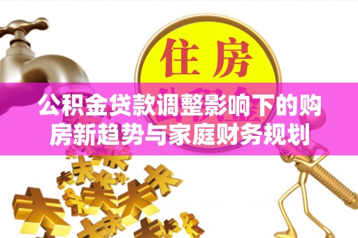 太湖公积金贷款调整影响下的购房新趋势与家庭财务规划
