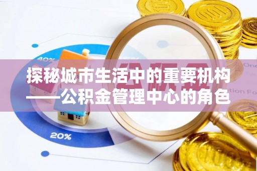 太湖探秘城市生活中的重要机构——公积金管理中心的角色与意义
