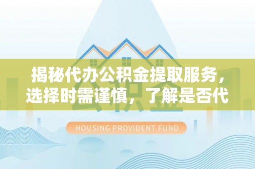 太湖揭秘代办公积金提取服务，选择时需谨慎，了解是否代办公积金提取可靠吗？