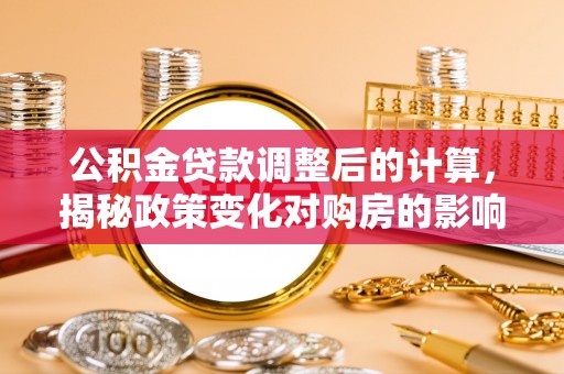 太湖公积金贷款调整后的计算，揭秘政策变化对购房的影响