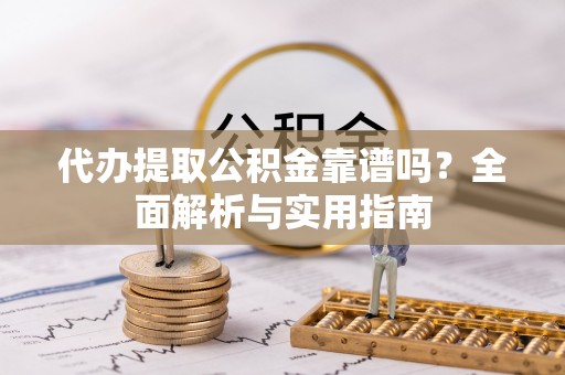 太湖代办提取公积金靠谱吗？全面解析与实用指南