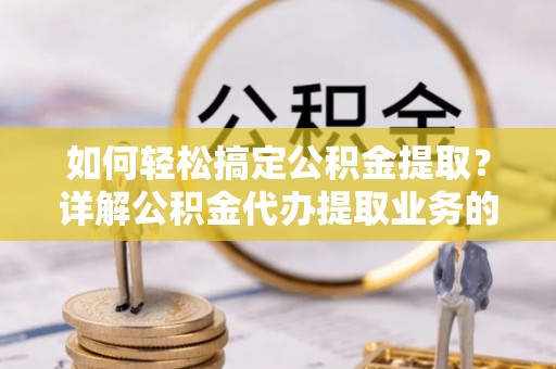 太湖如何轻松搞定公积金提取？详解公积金代办提取业务的便捷之道