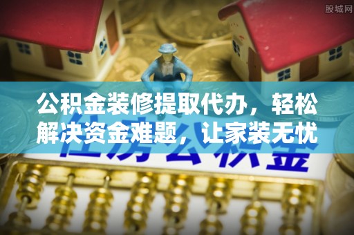 太湖公积金装修提取代办，轻松解决资金难题，让家装无忧