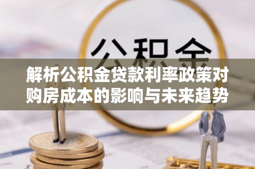 太湖解析公积金贷款利率政策对购房成本的影响与未来趋势