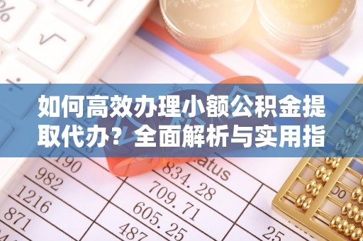 太湖如何高效办理小额公积金提取代办？全面解析与实用指南