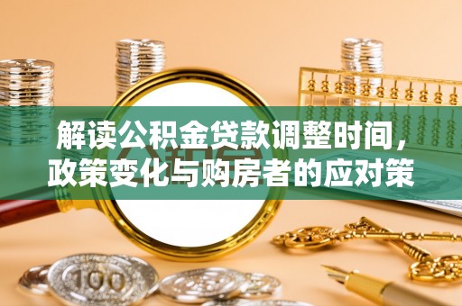 太湖解读公积金贷款调整时间，政策变化与购房者的应对策略