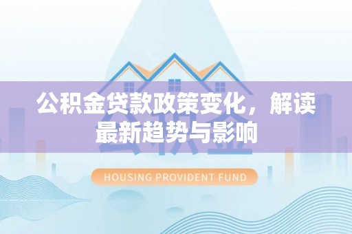 太湖公积金贷款政策变化，解读最新趋势与影响