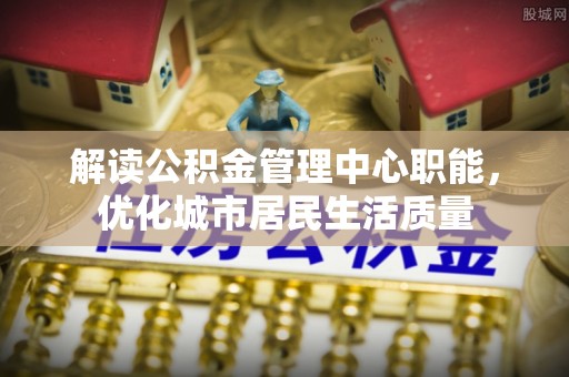 太湖解读公积金管理中心职能，优化城市居民生活质量