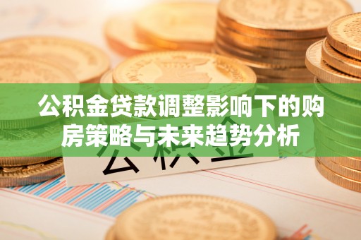 太湖公积金贷款调整影响下的购房策略与未来趋势分析
