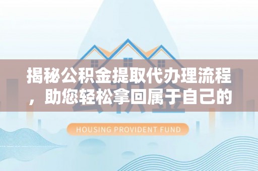太湖揭秘公积金提取代办理流程，助您轻松拿回属于自己的钱